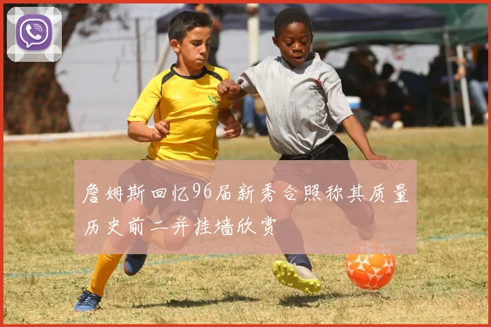 詹姆斯回忆96届新秀合照称其质量历史前二并挂墙欣赏