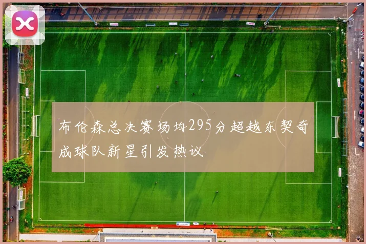 布伦森总决赛场均295分超越东契奇成球队新星引发热议