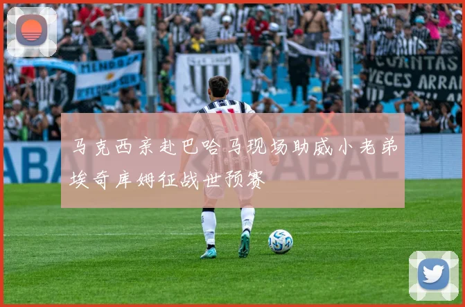 马克西亲赴巴哈马现场助威小老弟埃奇库姆征战世预赛