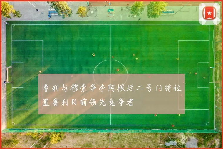 鲁利与穆索争夺阿根廷二号门将位置鲁利目前领先竞争者