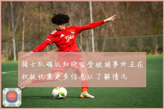 骑士队确认知晓哈登被捕事件正在积极收集更多信息以了解情况