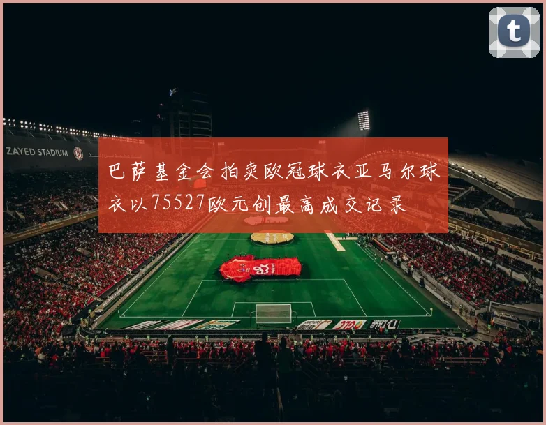 巴萨基金会拍卖欧冠球衣亚马尔球衣以75527欧元创最高成交记录