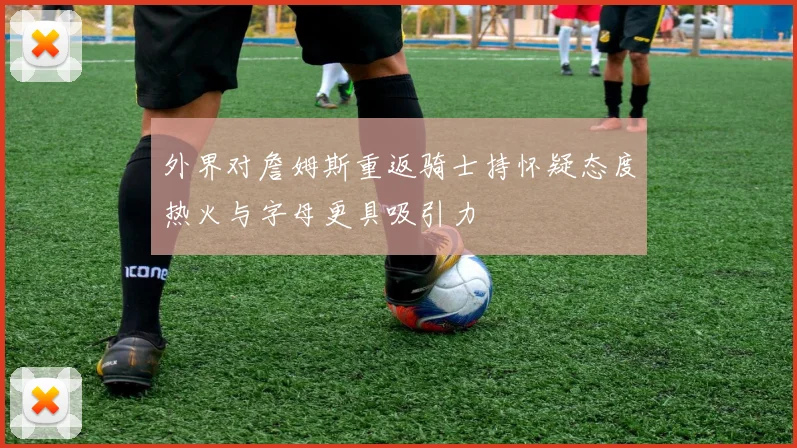 外界对詹姆斯重返骑士持怀疑态度热火与字母更具吸引力