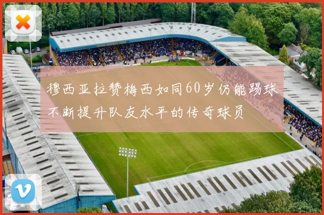 穆西亚拉赞梅西如同60岁仍能踢球不断提升队友水平的传奇球员