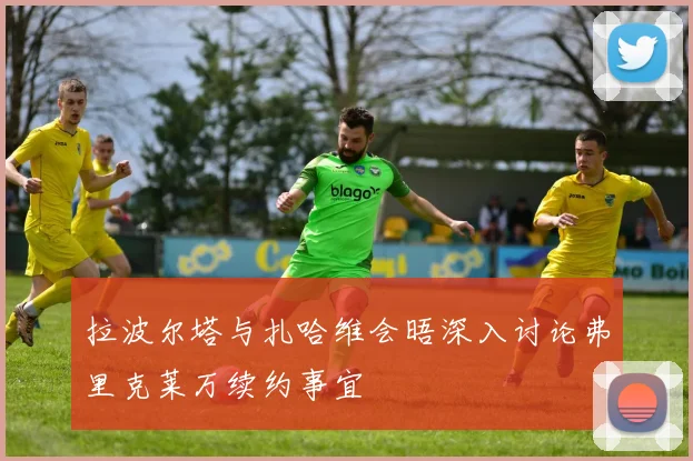 拉波尔塔与扎哈维会晤深入讨论弗里克莱万续约事宜