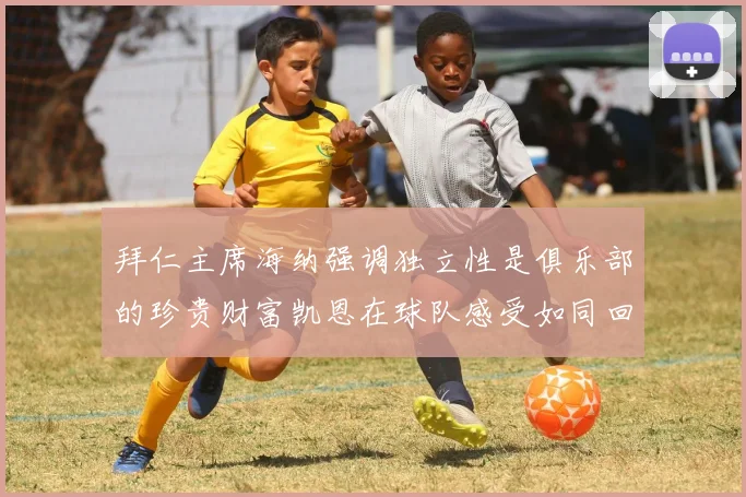 拜仁主席海纳强调独立性是俱乐部的珍贵财富凯恩在球队感受如同回家般自在