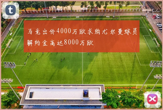 马竞出价4000万欧求购尤尔曼球员解约金高达8000万欧