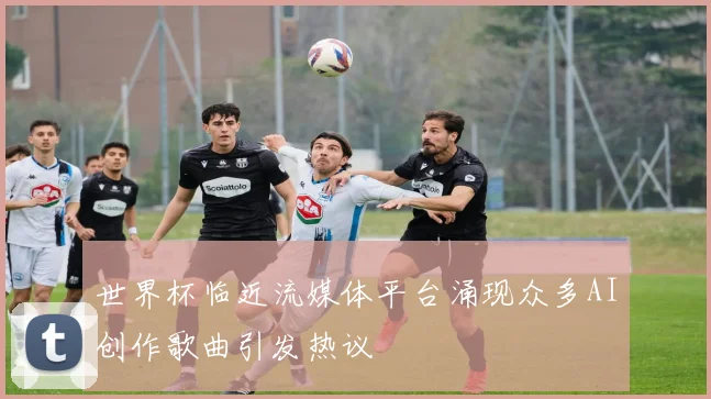 世界杯临近流媒体平台涌现众多AI创作歌曲引发热议