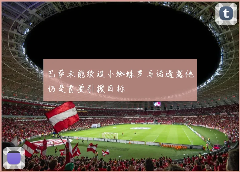 巴萨未能续追小蜘蛛罗马诺透露他仍是首要引援目标