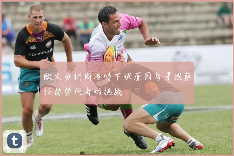 欧文分析斯洛特下课原因与寻找萨拉赫替代者的挑战