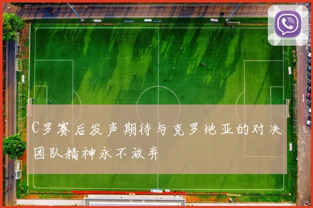 C罗赛后发声期待与克罗地亚的对决团队精神永不放弃