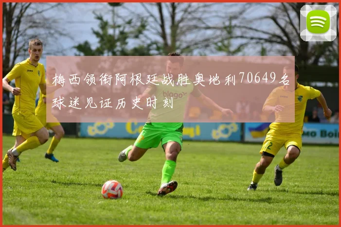 梅西领衔阿根廷战胜奥地利70649名球迷见证历史时刻