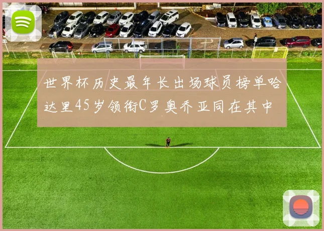 世界杯历史最年长出场球员榜单哈达里45岁领衔C罗奥乔亚同在其中