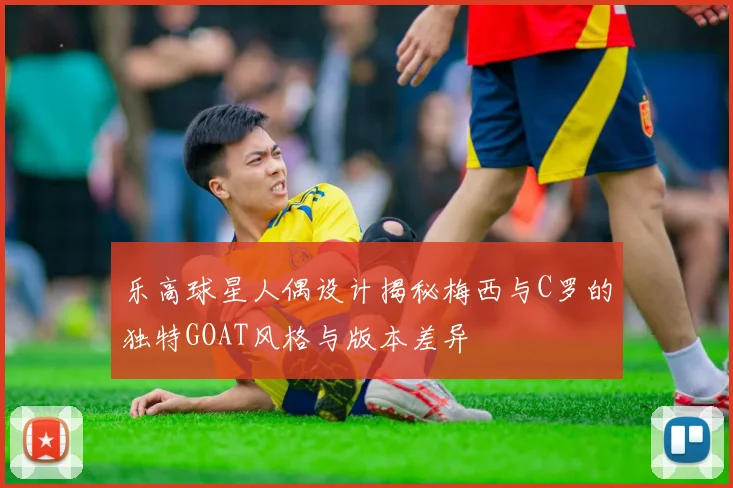 乐高球星人偶设计揭秘梅西与C罗的独特GOAT风格与版本差异
