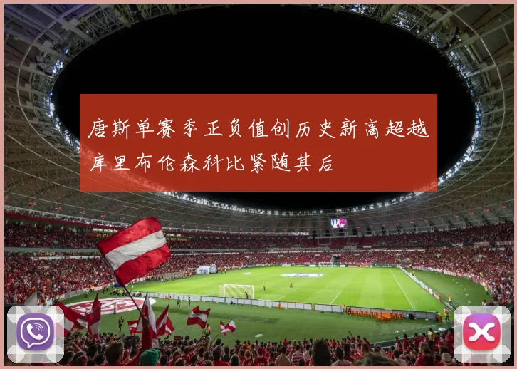 唐斯单赛季正负值创历史新高超越库里布伦森科比紧随其后