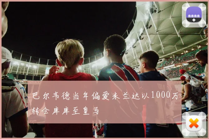 巴尔韦德当年偏爱米兰达以1000万转会库库至皇马