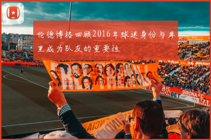 伦德博格回顾2016年球迷身份与库里成为队友的重要性