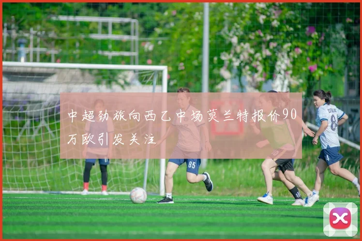 中超劲旅向西乙中场莫兰特报价90万欧引发关注