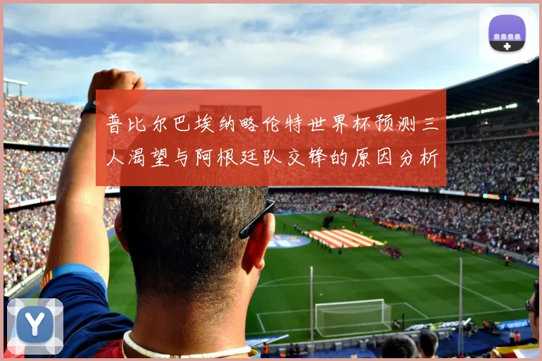 普比尔巴埃纳略伦特世界杯预测三人渴望与阿根廷队交锋的原因分析