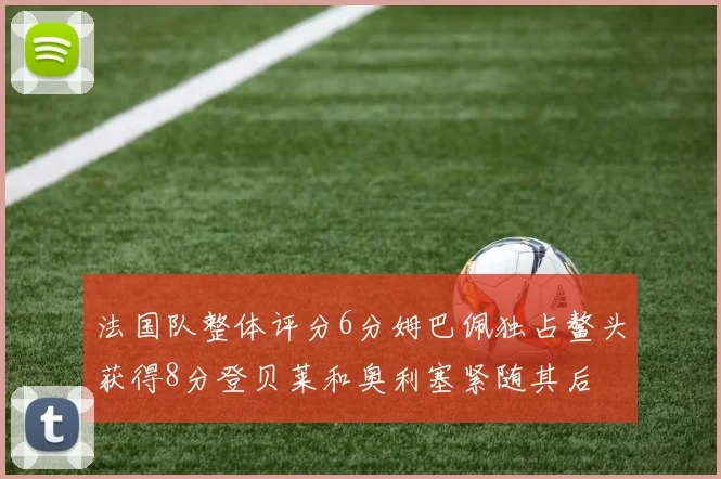 法国队整体评分6分姆巴佩独占鳌头获得8分登贝莱和奥利塞紧随其后