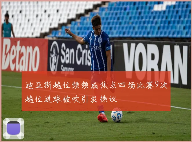 迪亚斯越位频频成焦点四场比赛9次越位进球被吹引发热议