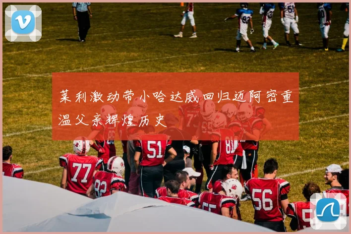 莱利激动带小哈达威回归迈阿密重温父亲辉煌历史