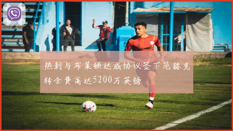 热刺与布莱顿达成协议签下范赫克转会费高达5200万英镑