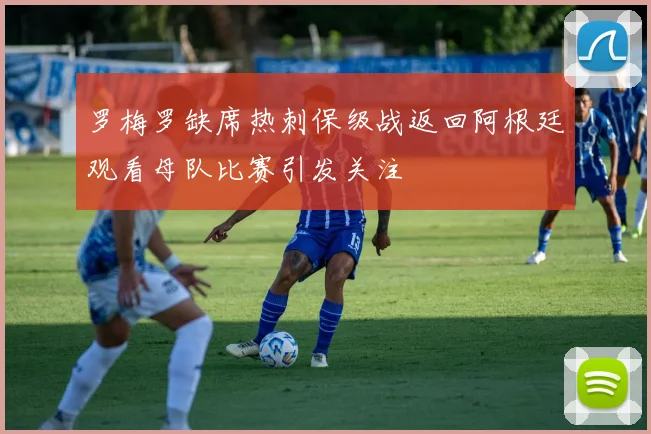 罗梅罗缺席热刺保级战返回阿根廷观看母队比赛引发关注