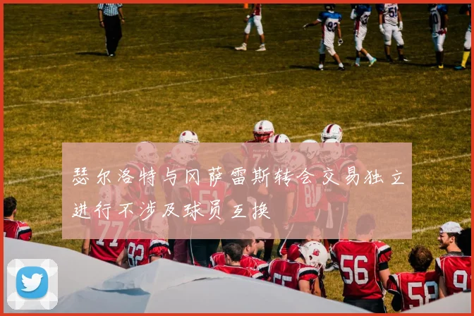 瑟尔洛特与冈萨雷斯转会交易独立进行不涉及球员互换