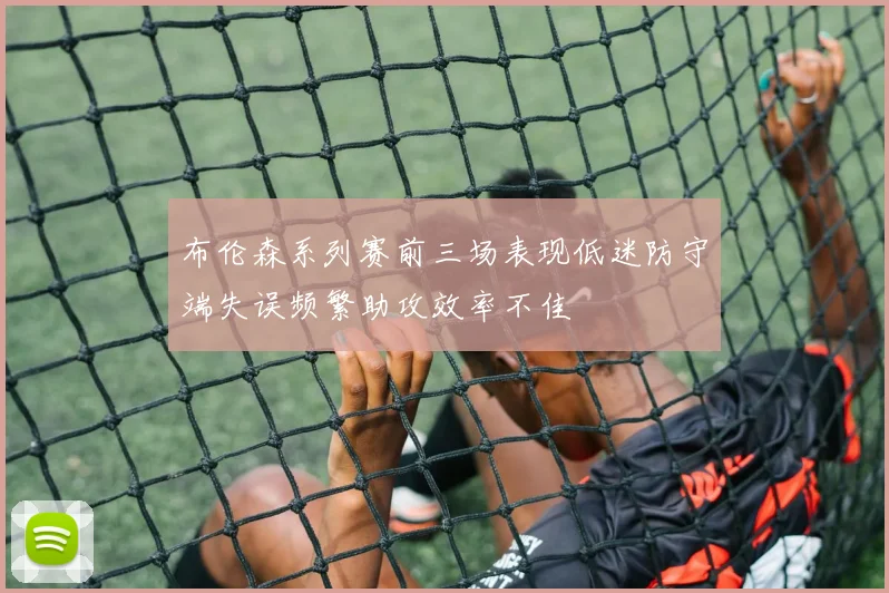 布伦森系列赛前三场表现低迷防守端失误频繁助攻效率不佳