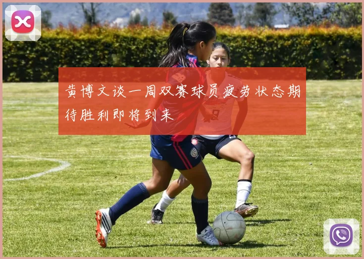 黄博文谈一周双赛球员疲劳状态期待胜利即将到来
