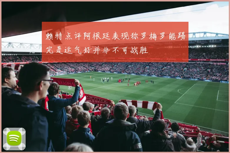 赖特点评阿根廷表现称罗梅罗能踢完是运气好并非不可战胜