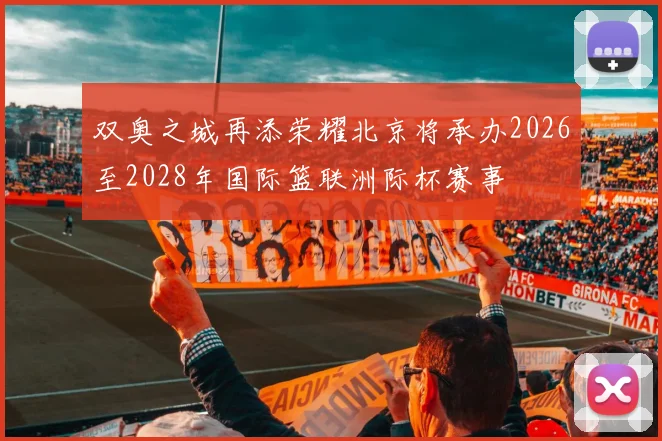 双奥之城再添荣耀北京将承办2026至2028年国际篮联洲际杯赛事