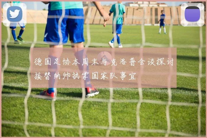 德国足协本周末与克洛普会谈探讨接替纳帅执掌国家队事宜